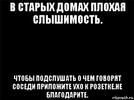 в старых домах плохая слышимость. чтобы подслушать о чем говорят соседи приложите ухо к розетке.не благодарите., Мем Черный фон