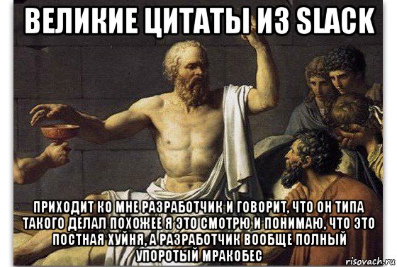 великие цитаты из slack приходит ко мне разработчик и говорит, что он типа такого делал похожее я это смотрю и понимаю, что это постная хуйня, а разработчик вообще полный упоротый мракобес