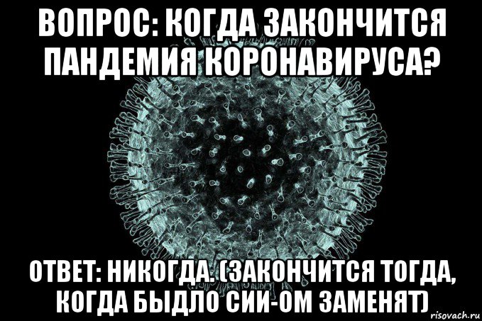 вопрос: когда закончится пандемия коронавируса? ответ: никогда. (закончится тогда, когда быдло сии-ом заменят)