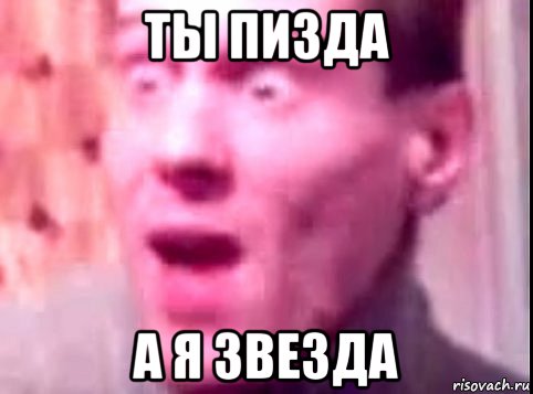 ты пизда а я звезда