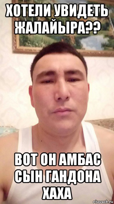 хотели увидеть жалайыра?? вот он амбас сын гандона хаха