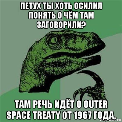 петух ты хоть осилил понять о чём там заговорили? там речь идёт о outer space treaty от 1967 года., Мем Филосораптор