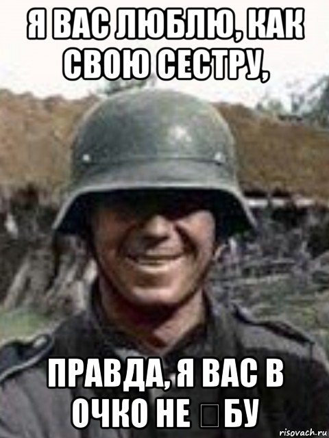 я вас люблю, как свою сестру, правда, я вас в очко не €бу