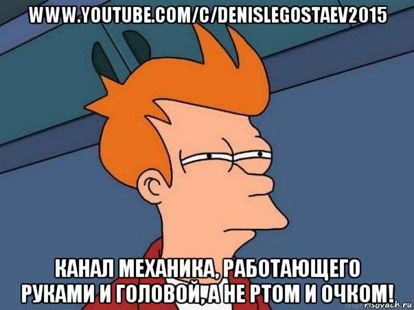 www.youtube.com/c/denislegostaev2015 канал механика, работающего руками и головой, а не ртом и очком!, Мем  Фрай (мне кажется или)