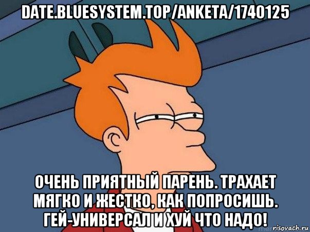 date.bluesystem.top/anketa/1740125 очень приятный парень. трахает мягко и жестко, как попросишь. гей-универсал и хуй что надо!, Мем  Фрай (мне кажется или)