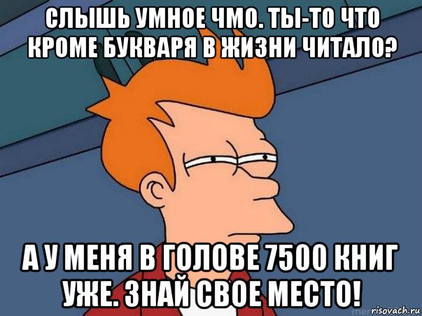 слышь умное чмо. ты-то что кроме букваря в жизни читало? а у меня в голове 7500 книг уже. знай свое место!