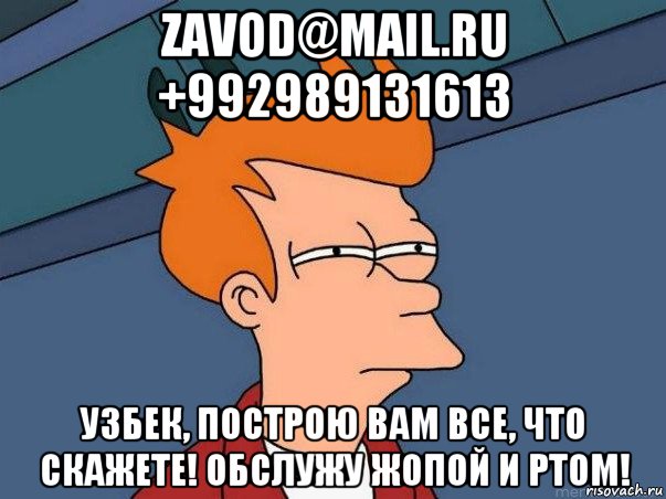 zavod@mail.ru +992989131613 узбек, построю вам все, что скажете! обслужу жопой и ртом!, Мем  Фрай (мне кажется или)