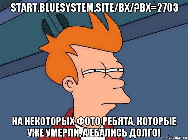 start.bluesystem.site/bx/?bx=2703 на некоторых фото ребята, которые уже умерли, а ебались долго!, Мем  Фрай (мне кажется или)