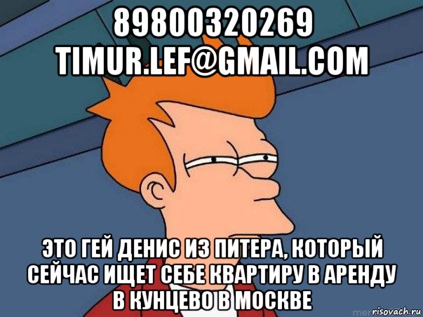 89800320269 timur.lef@gmail.com это гей денис из питера, который сейчас ищет себе квартиру в аренду в кунцево в москве, Мем  Фрай (мне кажется или)