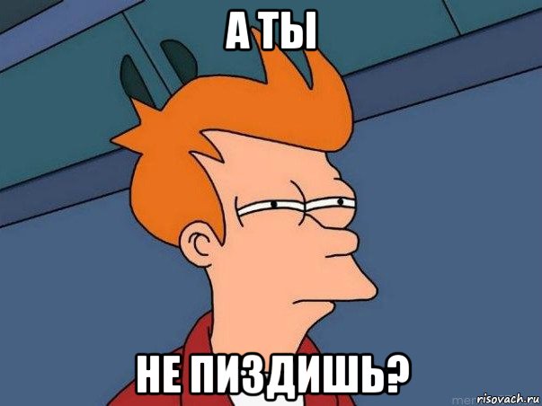 а ты не пиздишь?