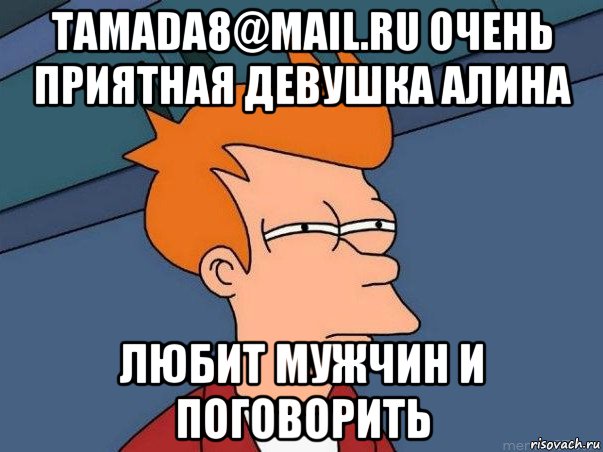 tamada8@mail.ru очень приятная девушка алина любит мужчин и поговорить
