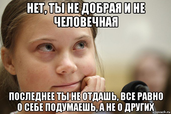 нет, ты не добрая и не человечная последнее ты не отдашь, все равно о себе подумаешь, а не о других