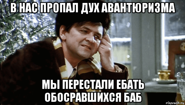 в нас пропал дух авантюризма мы перестали ебать обосравшихся баб, Мем Ипполит