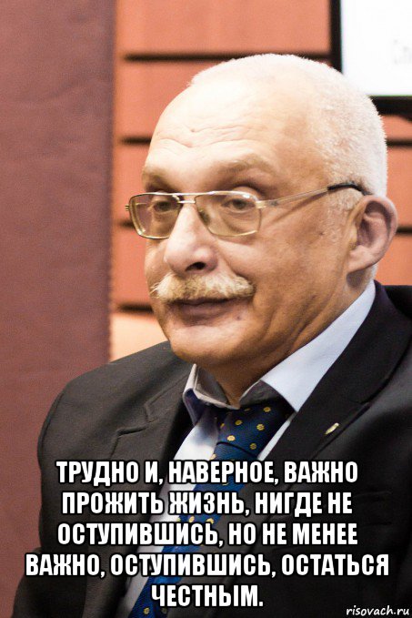  трудно и, наверное, важно прожить жизнь, нигде не оступившись, но не менее важно, оступившись, остаться честным.