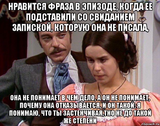 нравится фраза в эпизоде, когда ее подставили со свиданием запиской, которую она не писала, она не понимает в чем дело, а он не понимает, почему она отказывается, и он такой: я понимаю, что ты застенчивая,тно не до такой же степени, Мем Изаура