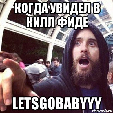 когда увидел в килл фиде letsgobabyyy