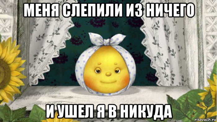 меня слепили из ничего и ушел я в никуда