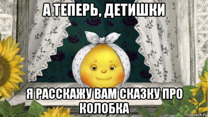 а теперь, детишки я расскажу вам сказку про колобка