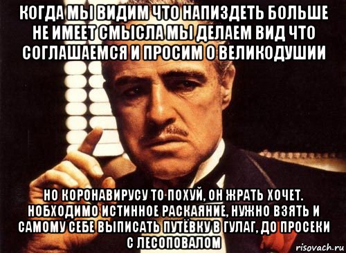 когда мы видим что напиздеть больше не имеет смысла мы делаем вид что соглашаемся и просим о великодушии но коронавирусу то похуй, он жрать хочет. нобходимо истинное раскаяние, нужно взять и самому себе выписать путёвку в гулаг, до просеки с лесоповалом, Мем крестный отец