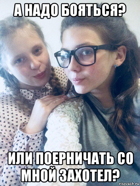 а надо бояться? или поерничать со мной захотел?