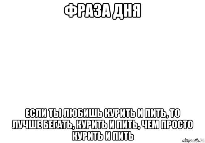 фраза дня если ты любишь курить и пить, то лучше бегать, курить и пить, чем просто курить и пить