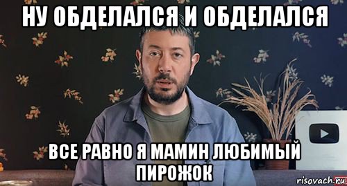 ну обделался и обделался все равно я мамин любимый пирожок