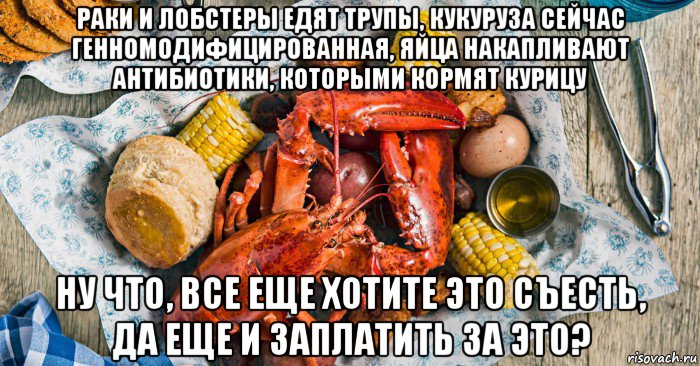 раки и лобстеры едят трупы, кукуруза сейчас генномодифицированная, яйца накапливают антибиотики, которыми кормят курицу ну что, все еще хотите это съесть, да еще и заплатить за это?, Мем Лобстер