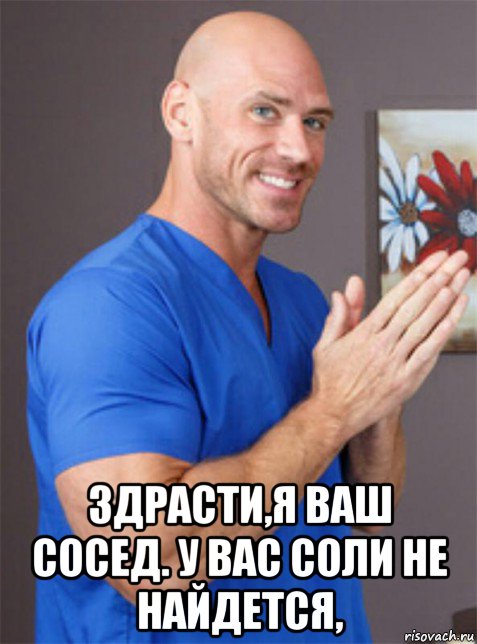  здрасти,я ваш сосед. у вас соли не найдется,