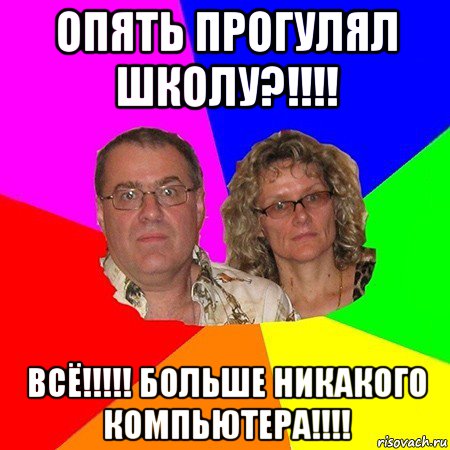 опять прогулял школу?!!!! всё!!!!! больше никакого компьютера!!!!, Мем  Типичные родители