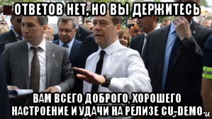 ответов нет, но вы держитесь вам всего доброго, хорошего настроение и удачи на релизе cu-demo, Мем Медведев - денег нет но вы держитесь там