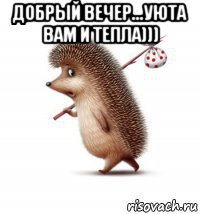 добрый вечер...уюта вам и тепла))) , Мем N