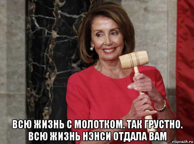  всю жизнь с молотком. так грустно. всю жизнь нэнси отдала вам, Мем Nancy Pelosi