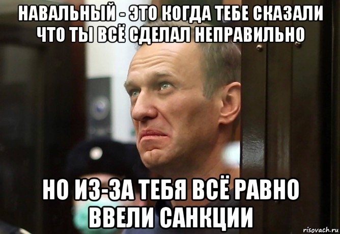 навальный - это когда тебе сказали что ты всё сделал неправильно но из-за тебя всё равно ввели санкции
