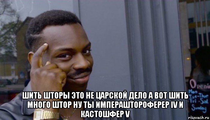  шить шторы это не царской дело а вот шить много штор ну ты импераштороферер iv и кастошфер v