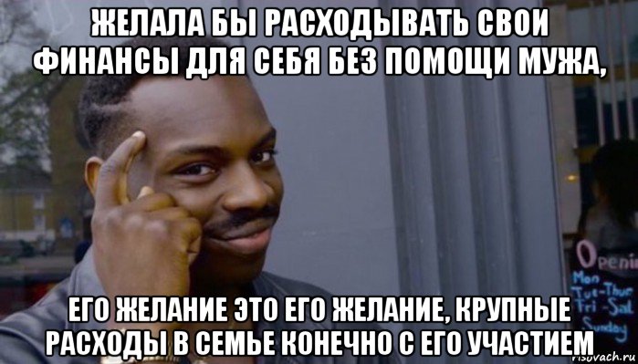 желала бы расходывать свои финансы для себя без помощи мужа, его желание это его желание, крупные расходы в семье конечно с его участием