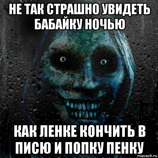 не так страшно увидеть бабайку ночью как ленке кончить в писю и попку пенку