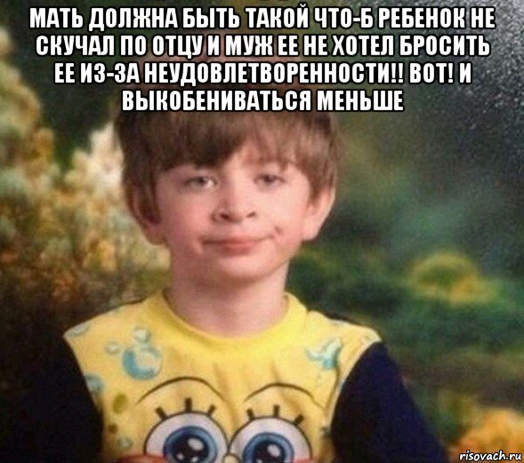 мать должна быть такой что-б ребенок не скучал по отцу и муж ее не хотел бросить ее из-за неудовлетворенности!! вот! и выкобениваться меньше , Мем Недовольный пацан