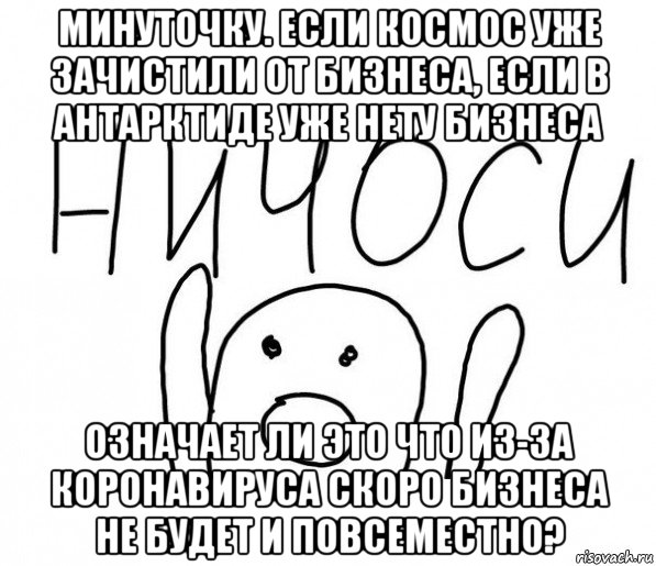 минуточку. если космос уже зачистили от бизнеса, если в антарктиде уже нету бизнеса означает ли это что из-за коронавируса скоро бизнеса не будет и повсеместно?