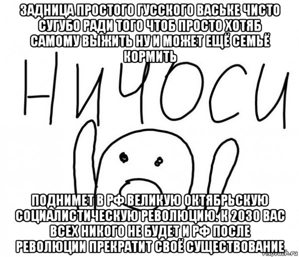 задница простого гусского ваське чисто сугубо ради того чтоб просто хотяб самому выжить ну и может ещё семьё кормить поднимет в рф великую октябрьскую социалистическую революцию. к 2030 вас всех никого не будет и рф после революции прекратит своё существование, Мем  Ничоси