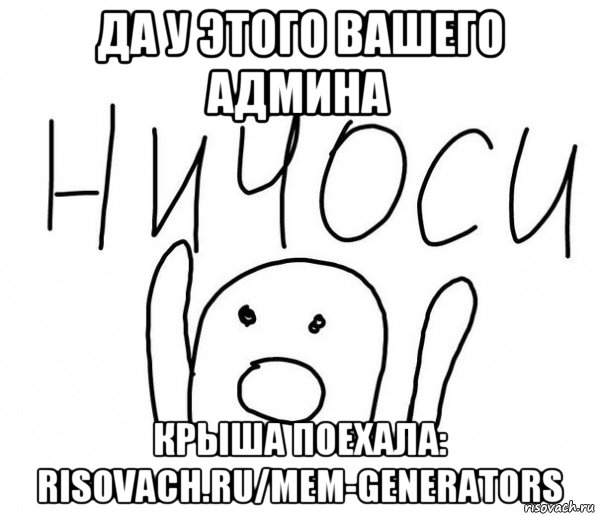 да у этого вашего админа крыша поехала: risovach.ru/mem-generators, Мем  Ничоси