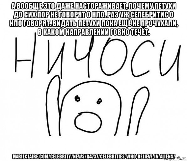 а вообще это даже настораживает, почему петухи до сих пор не говорят о нло. раз уж селебритис о нло говорят. видать петухи пока ещё не прочухали, в каком направлении говно течёт. marieclaire.com/celebrity/news/g4737/celebrities-who-believe-in-aliens/, Мем  Ничоси