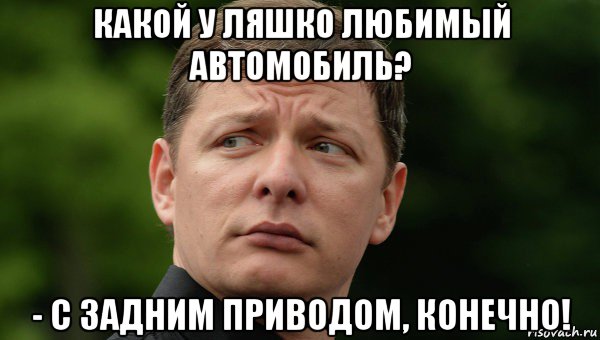 какой у ляшко любимый автомобиль? - с задним приводом, конечно!