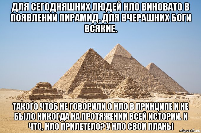 для сегодняшних людей нло виновато в появлении пирамид. для вчерашних боги всякие. такого чтоб не говорили о нло в принципе и не было никогда на протяжении всей истории. и что, нло прилетело? у нло свои планы, Мем Пирамиды Гизы