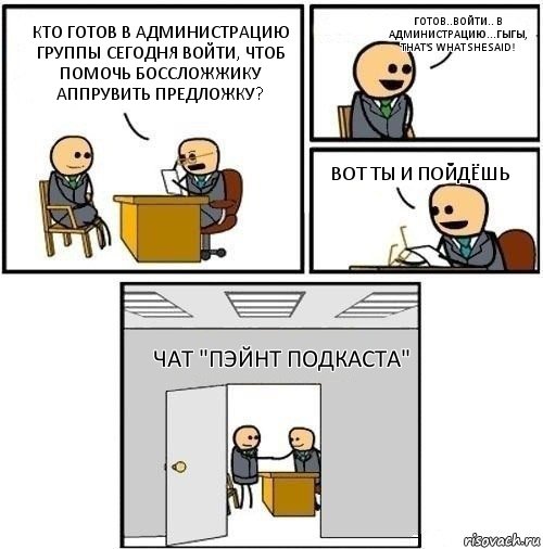 Кто готов в администрацию группы сегодня войти, чтоб помочь боссложжику аппрувить предложку? Готов..войти.. в администрацию...гыгы, that's what she said! Вот ты и пойдёшь Чат "Пэйнт Подкаста", Комикс  Приняты