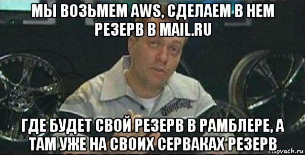 мы возьмем aws, сделаем в нем резерв в mail.ru где будет свой резерв в рамблере, а там уже на своих серваках резерв