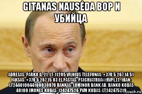 gitanas nausėda вор и убийца adresas: parko g. 21, lt-11205 vilnius telefonas: +370 5 267 14 51 faksas: +370 5 267 15 03 el.paštas: psichiatrija@rvpl.lt. iban: lt244010044100030870 bankas: luminor bank ab, banko kodas 40100 įmonės kodas: 124247526 pvm kodas: lt242475219, Мем путин