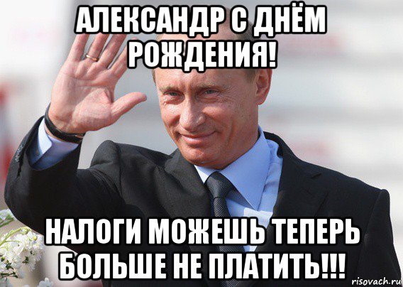 александр с днём рождения! налоги можешь теперь больше не платить!!!, Мем Путин