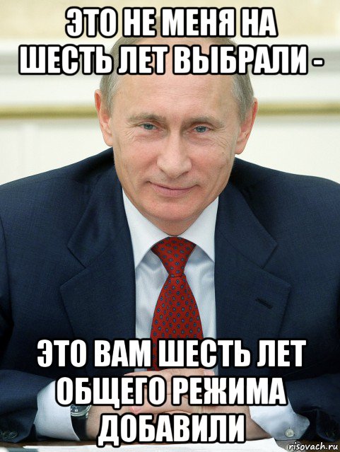 это не меня на шесть лет выбрали - это вам шесть лет общего режима добавили