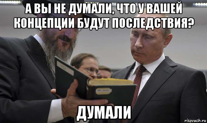 а вы не думали, что у вашей концепции будут последствия? думали, Мем Путин