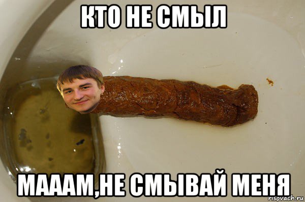 кто не смыл мааам,не смывай меня